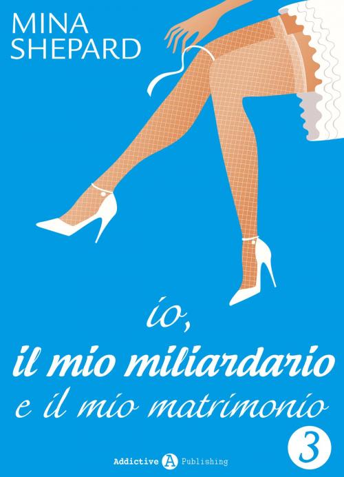 Cover of the book Io, il mio miliardario e il mio matrimonio - 3 by Mina Shepard, Addictive Publishing