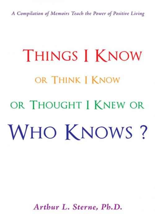 Cover of the book Things I Know or Think I Know or Thought I Knew or Who Knows? by Arthur L. Sterne, iUniverse