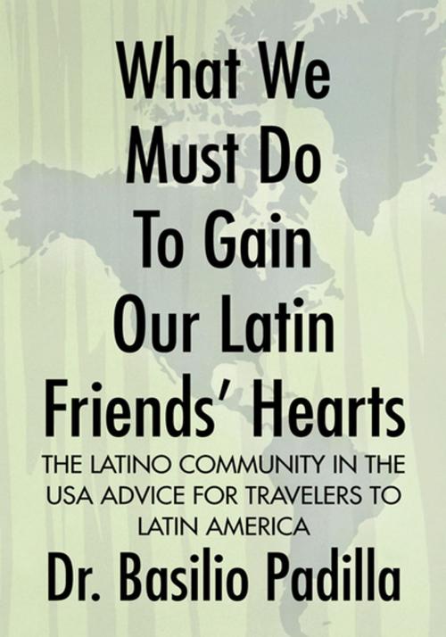 Cover of the book What We Must Do to Gain Our Latin Friends' Hearts by Dr. Basilio Padilla, Xlibris US