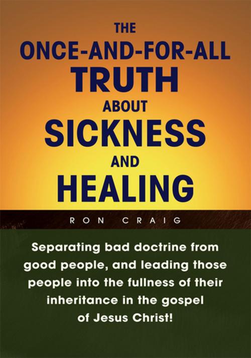 Cover of the book The Once-And-For-All Truth About Sickness and Healing by Ron Craig, Xlibris US