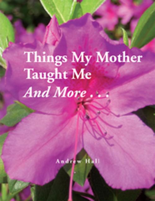 Cover of the book Things My Mother Taught Me and More... by Andrew Hall, Xlibris US