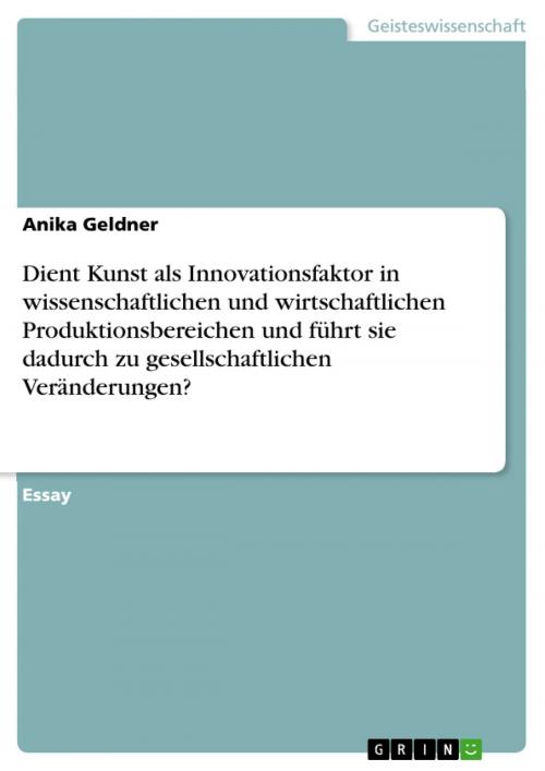 Cover of the book Dient Kunst als Innovationsfaktor in wissenschaftlichen und wirtschaftlichen Produktionsbereichen und führt sie dadurch zu gesellschaftlichen Veränderungen? by Anika Geldner, GRIN Verlag