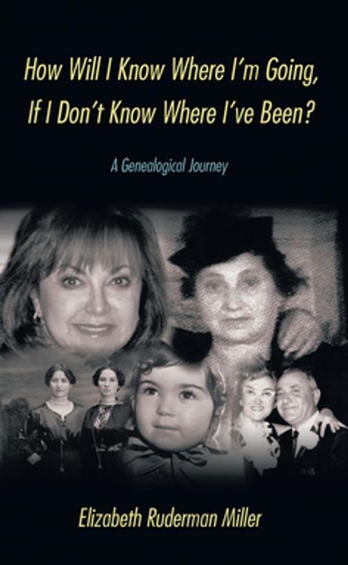 Cover of the book How Will I Know Where I'm Going, If I Don't Know Where I've Been? by Elizabeth Ruderman Miller, AuthorHouse