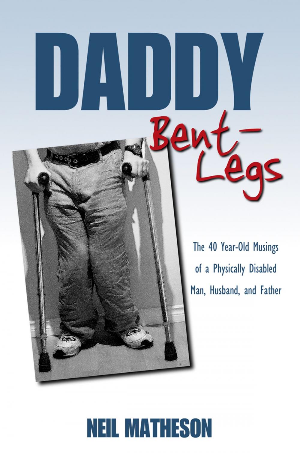 Big bigCover of Daddy Bent-Legs: The 40 Year-Old Musings of a Physically Disabled Man, Husband, and Father