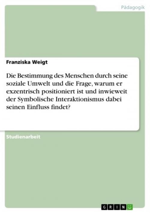 Cover of the book Die Bestimmung des Menschen durch seine soziale Umwelt und die Frage, warum er exzentrisch positioniert ist und inwieweit der Symbolische Interaktionismus dabei seinen Einfluss findet? by Franziska Weigt, GRIN Verlag