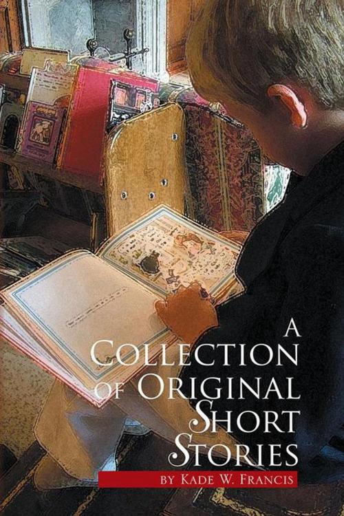 Cover of the book A Collection of Original Short Stories by Kade W. Francis, Xlibris US