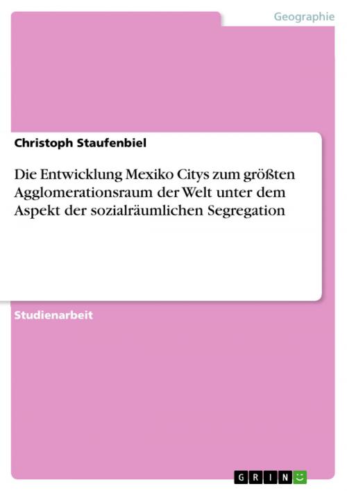 Cover of the book Die Entwicklung Mexiko Citys zum größten Agglomerationsraum der Welt unter dem Aspekt der sozialräumlichen Segregation by Christoph Staufenbiel, GRIN Verlag