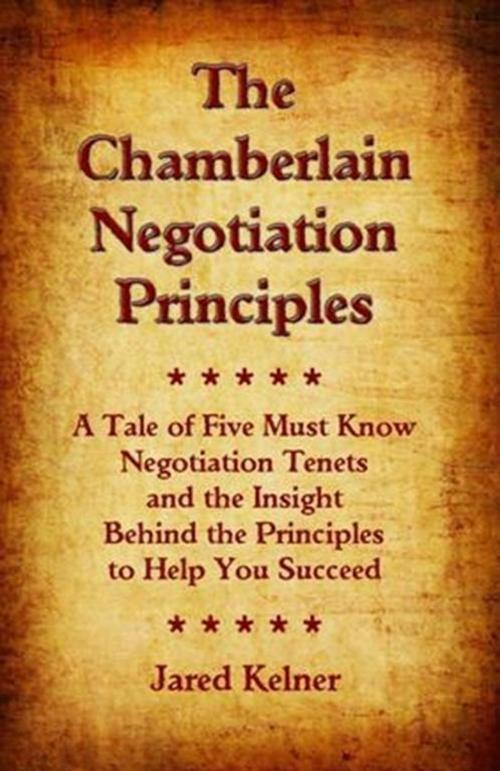 Cover of the book The Chamberlain Negotiation Principles: A Tale of Five Must Know Negotiation Tenets and the Insight Behind the Principles to Help You Succeed by Jared Kelner, Jared Kelner