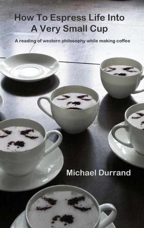 Cover of the book How to Espress Life Into a Very Small Cup: a reading of Western Philosophy while making coffee by Michael Durrand, Michael Durrand