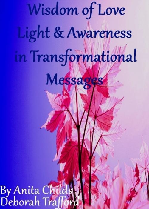 Cover of the book Wisdom of Love, Light and Awareness in Transformational Messages by Anita Childs Deborah Trafford, Anita Childs Deborah Trafford