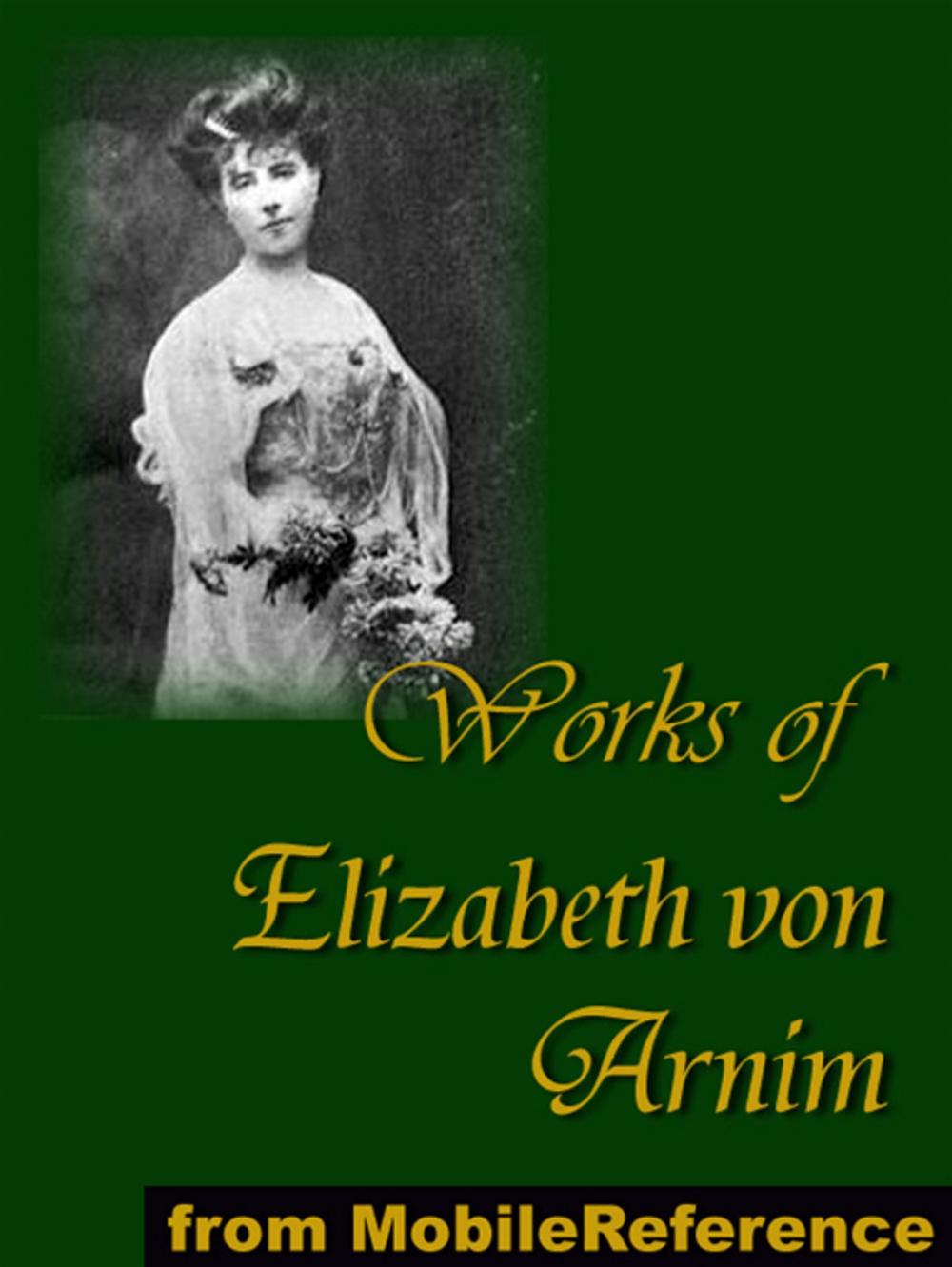 Big bigCover of Works Of Elizabeth Von Arnim: Elizabeth And Her German Garden, The Solitary Summer, The Princess Priscilla's Fortnight, Christine, Christopher And Columbus And The Enchanted April (Mobi Collected Works)