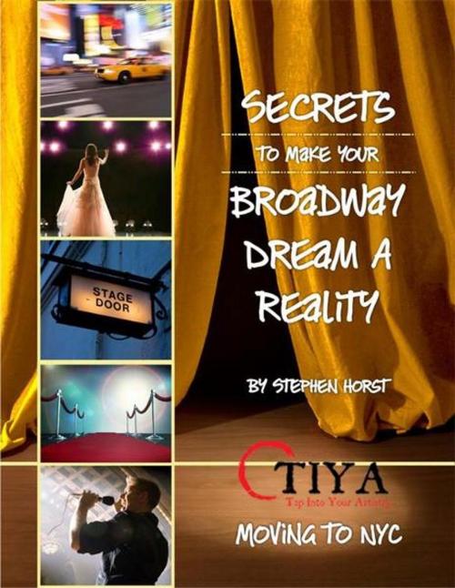 Cover of the book Secrets To Make Your Broadway Dream A Reality: MOVING TO NYC by Stephen Horst, TIYA—Tap Into Your Artistry –www.TapIntoYourArtistry.com