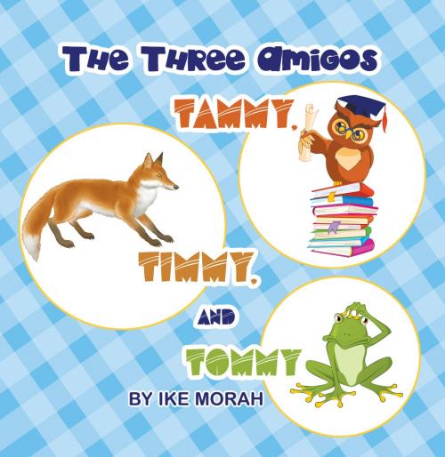 Cover of the book The Three Amigos - Tammy, Timmy and Tommy by Ike Morah, Eloquent Books