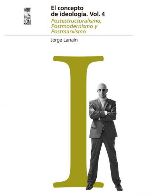 Cover of the book El concepto de Ideología Vol. 4. Postestructuralismo, Postmodernismo y Postmarxismo by Jorge Larraín, LOM Ediciones / Digitalia