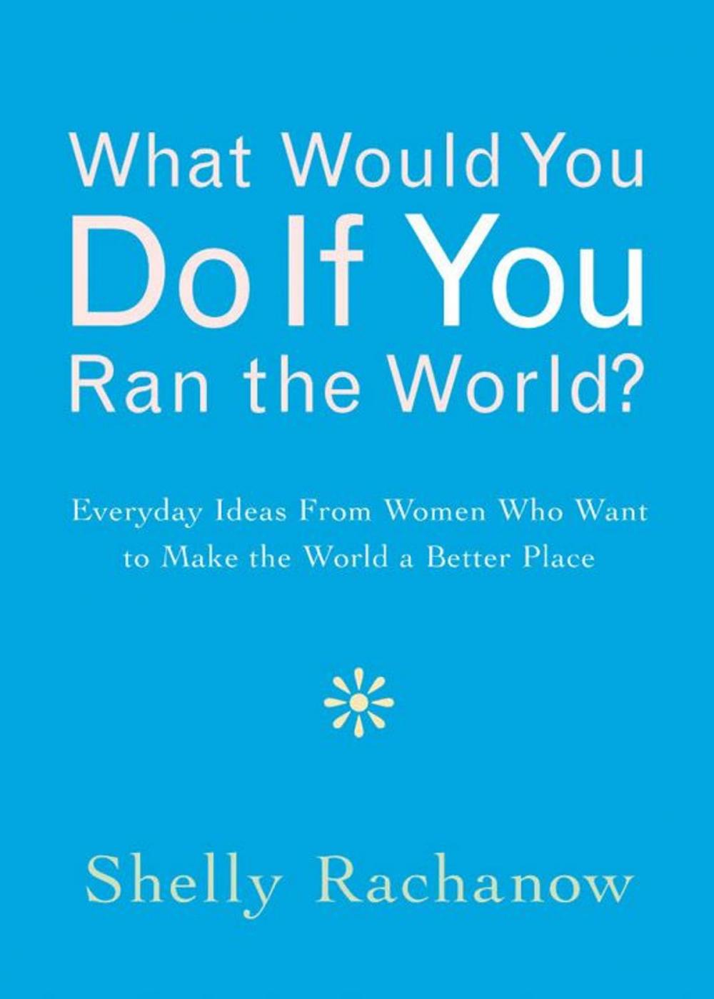 Big bigCover of What Would You Do If You Ran The World?: Everyday Ideas From Women Who Want To Make The World A Better Place