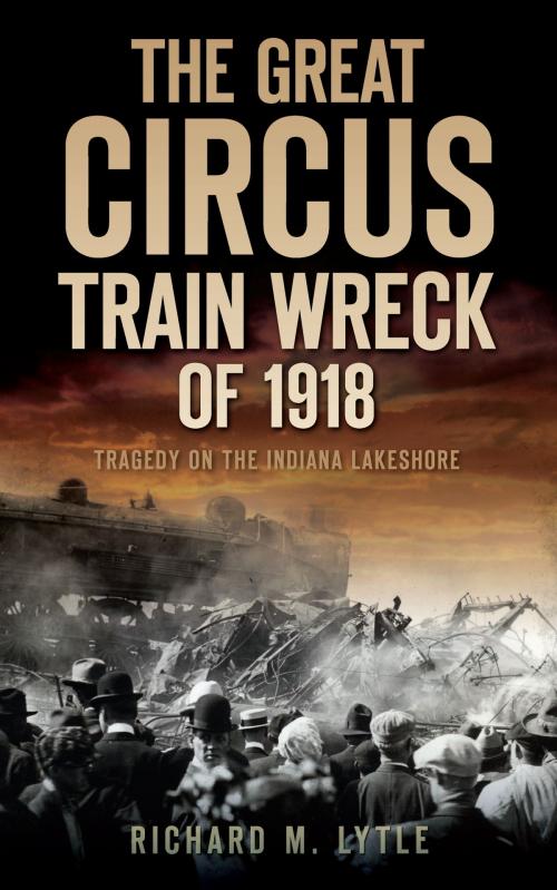 Cover of the book The Great Circus Train Wreck of 1918: Tragedy on the Indiana Lakeshore by Richard M. Lytle, Arcadia Publishing Inc.