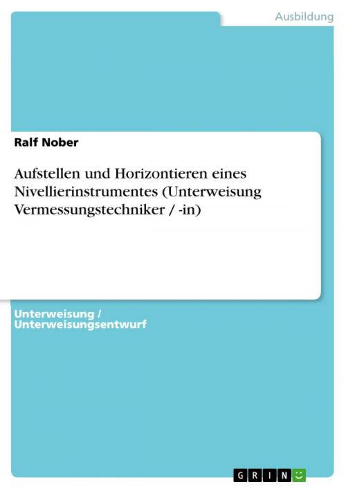 Cover of the book Aufstellen und Horizontieren eines Nivellierinstrumentes (Unterweisung Vermessungstechniker / -in) by Ralf Nober, GRIN Verlag