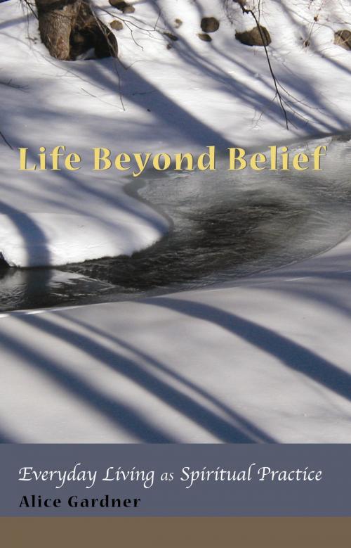 Cover of the book Life Beyond Belief, Everyday Living as Spiritual Practice by Alice Gardner, Alice Gardner