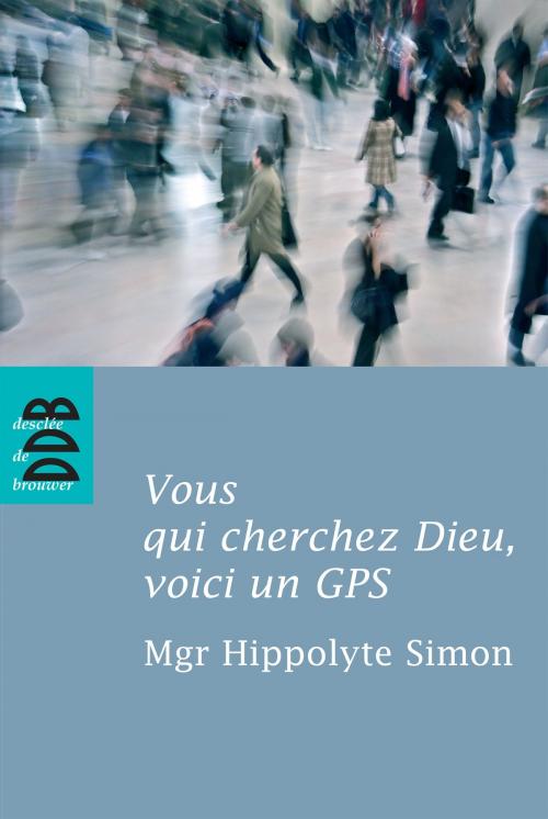 Cover of the book Vous qui cherchez Dieu, voici un GPS by Mgr Hippolyte Simon, Desclée De Brouwer