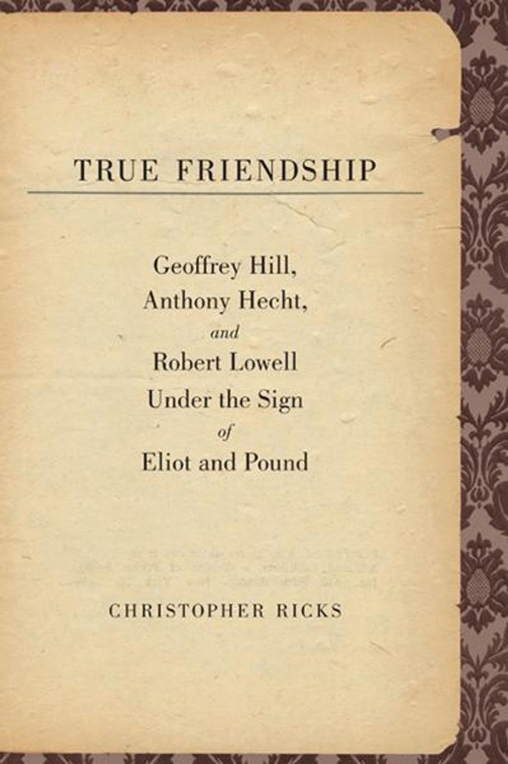 Big bigCover of True Friendship: Geoffrey Hill, Anthony Hecht, and Robert Lowell Under the Sign of Eliot and Pound