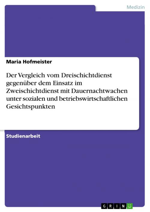 Cover of the book Der Vergleich vom Dreischichtdienst gegenüber dem Einsatz im Zweischichtdienst mit Dauernachtwachen unter sozialen und betriebswirtschaftlichen Gesichtspunkten by Maria Hofmeister, GRIN Verlag