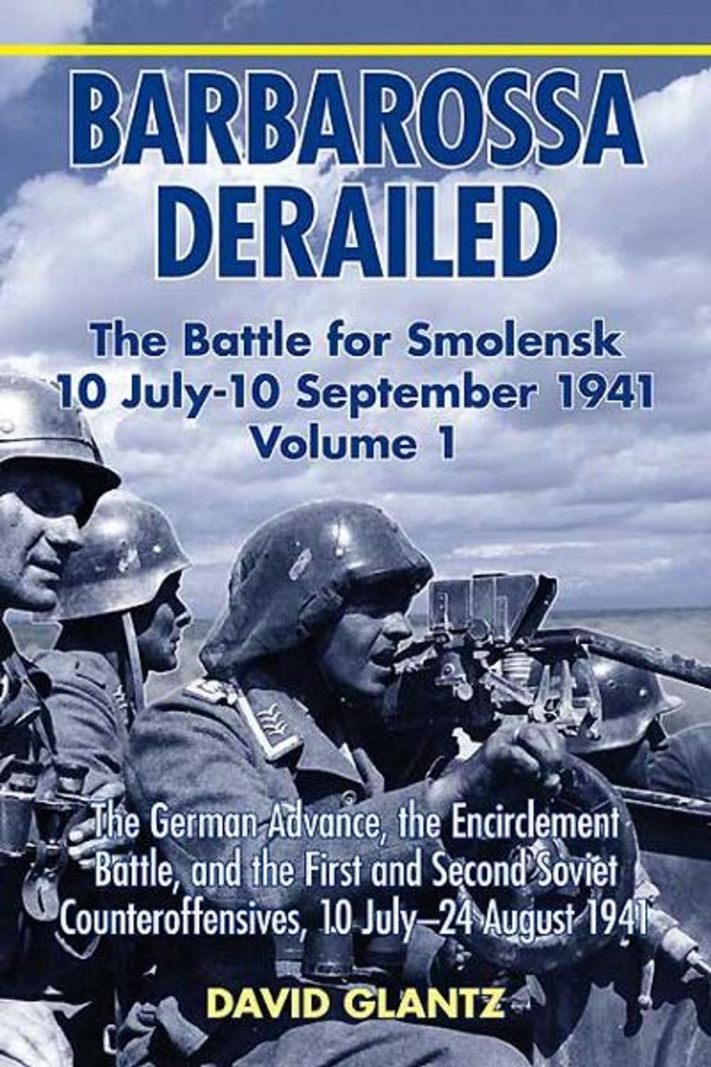 Big bigCover of Barbarossa Derailed: The Battle for Smolensk 10 July-10 September 1941 Volume 1. The German Advance The Encirclement Battle and the First and Second Soviet Counteroffensives 10 July-24 August 1941