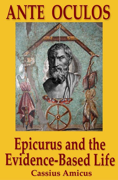 Cover of the book Ante Oculos: Epicurus and the Evidence-Based Life by Cassius Amicus, Cassius Amicus