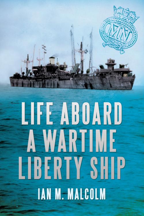 Cover of the book Life Aboard a Wartime Liberty Ship by Ian M. Malcolm, Amberley Publishing