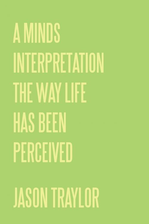 Cover of the book A Minds Interpretation the Way Life Has Been Perceived by Jason Traylor, AuthorHouse