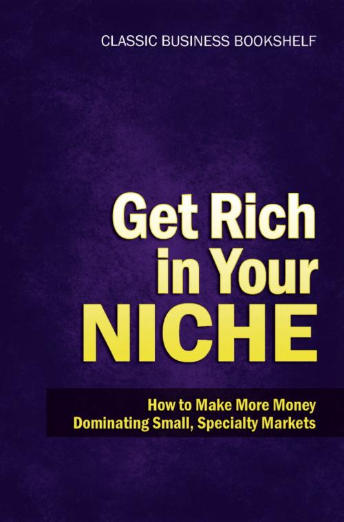 Cover of the book Get Rich in Your Niche - How to Make More Money Dominating Small, Specialty Markets by Classic Business Bookshel, KRE, LLC