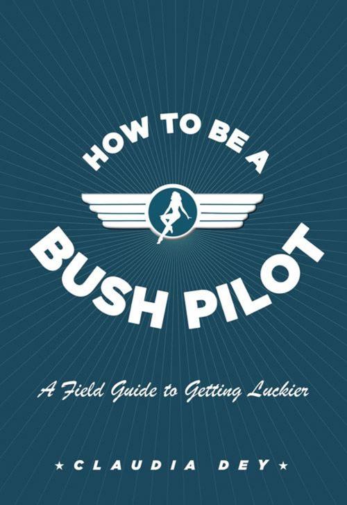 Cover of the book How To Be A Bush Pilot by Claudia Dey, Collins