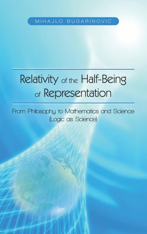 Cover of the book Relativity of the Half-Being of Representation - from Philosophy to Mathematics and Science (Logic as Science) by Mihajlo Bugarinovic, iUniverse