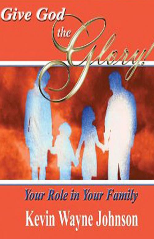 Cover of the book Give God the Glory: Your Role in Your Family by Kevin Wayne Johnson, Kevin Wayne Johnson