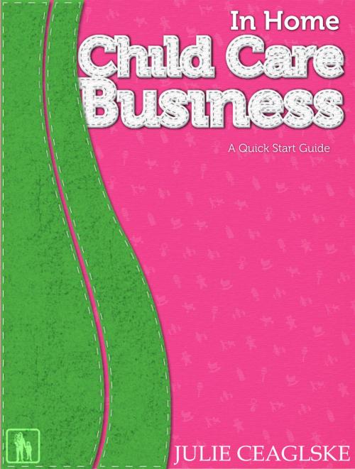Cover of the book In Home Child Care Business, A Quick Start Guide by Julie Ceaglske, Julie Ceaglske