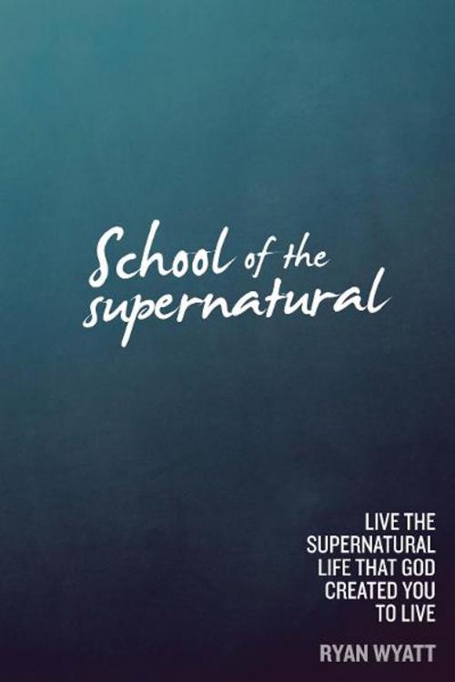 Cover of the book School of the Supernatural: Live the Supernatural Life That God Created You to Live by Ryan Wyatt, Destiny Image, Inc.