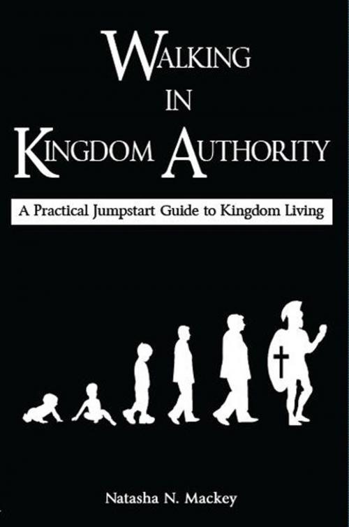 Cover of the book Walking in Kingdom Authority: A Practical Jumpstart Guide to Kingdom Living by Natasha Mackey, Natasha Mackey