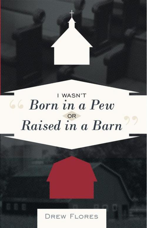 Cover of the book "I Wasn't Born in a Pew or Raised in a Barn" by Drew Flores, WestBow Press