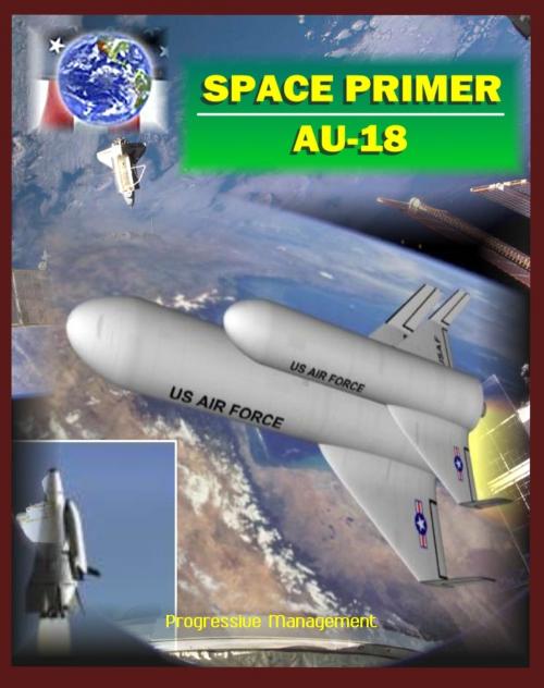 Cover of the book Space Primer (AU-18): Comprehensive Spaceflight History and Guidebook, Doctrine, Orbital Mechanics, Military Space, Satellites, Rockets, NASA Programs, Threats, Designs, Operations, Intelligence by Progressive Management, Progressive Management