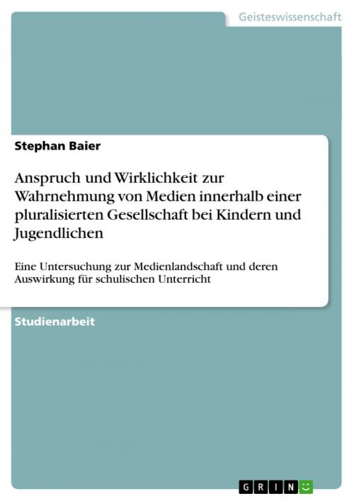Cover of the book Anspruch und Wirklichkeit zur Wahrnehmung von Medien innerhalb einer pluralisierten Gesellschaft bei Kindern und Jugendlichen by Stephan Baier, GRIN Verlag