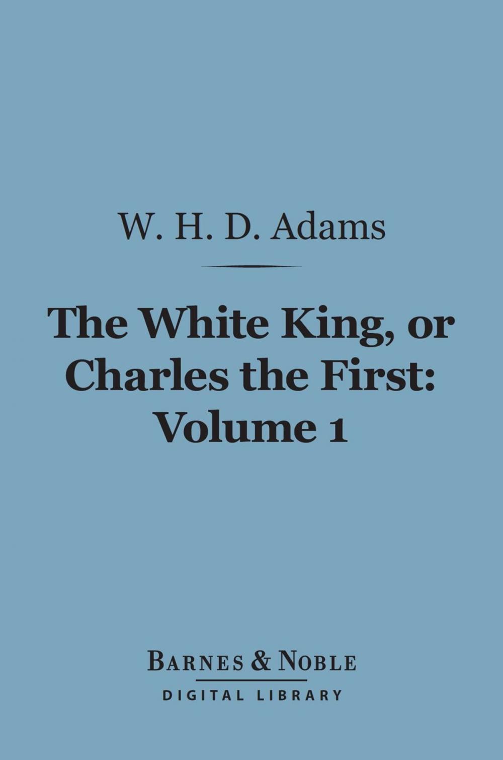 Big bigCover of The White King, Or Charles the First, Volume 1 (Barnes & Noble Digital Library)