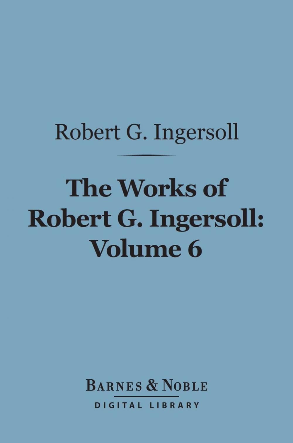 Big bigCover of The Works of Robert G. Ingersoll, Volume 6 (Barnes & Noble Digital Library)