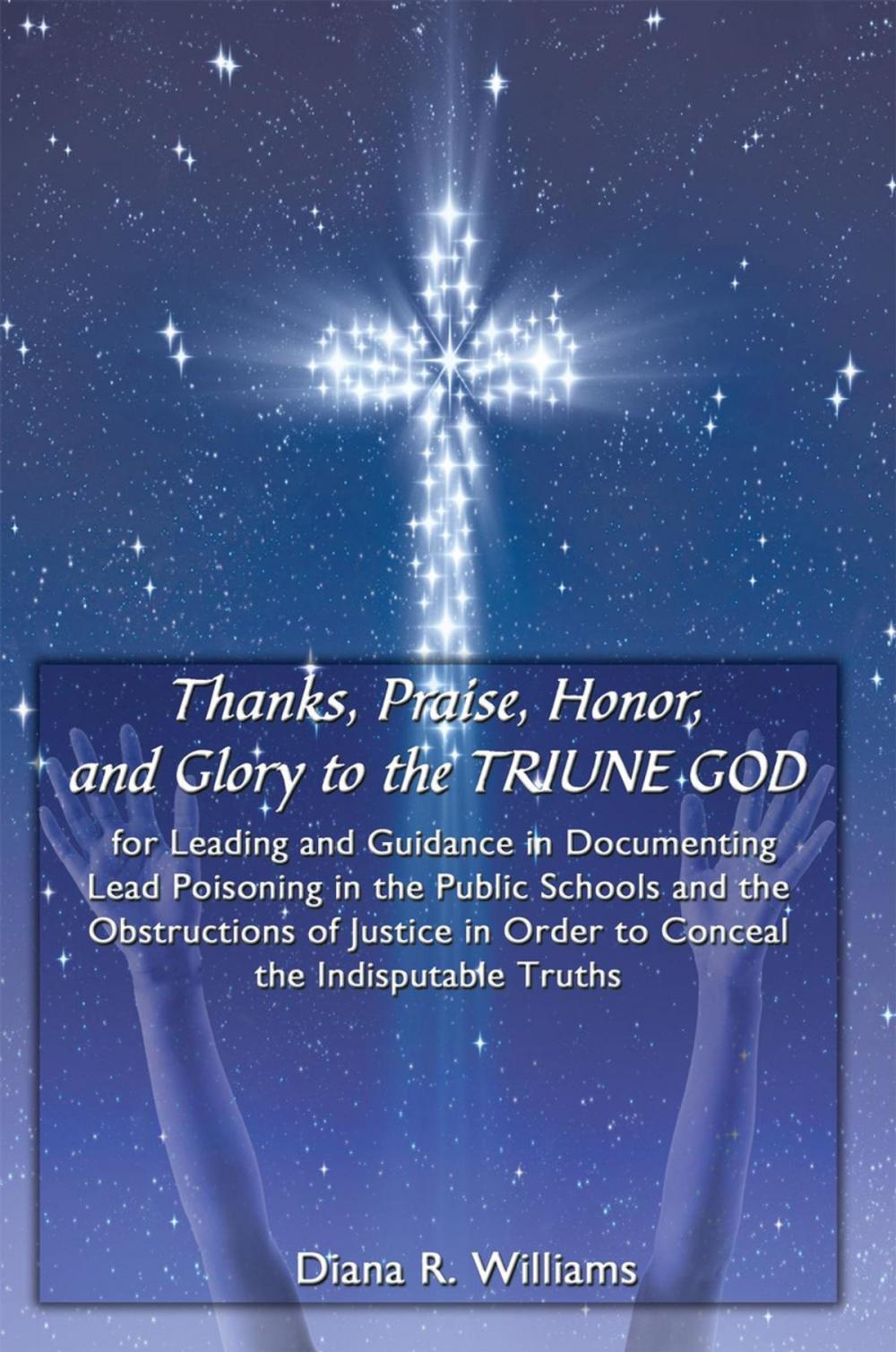 Big bigCover of Thanks, Praise, Honor, and Glory to the Triune God for Leading and Guidance in Documenting Lead Poisoning in the Public Schools and the Obstructions of Justice in Order to Conceal the Indisputable Truths