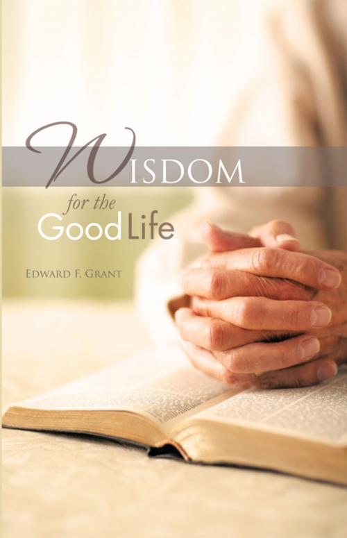 Cover of the book Wisdom for the Good Life by Edward F. Grant, iUniverse