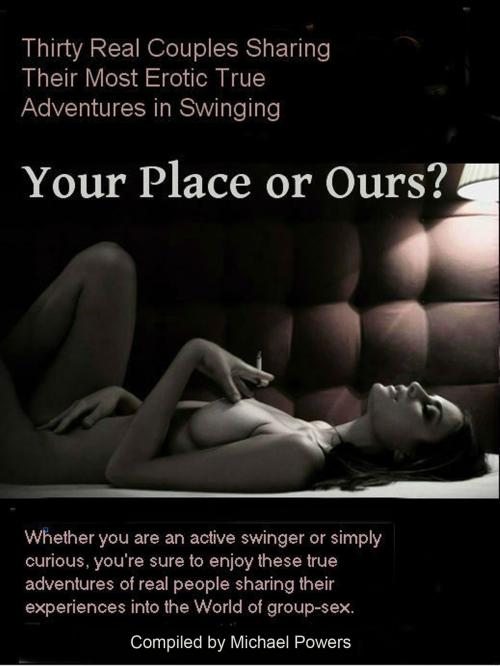 Cover of the book Your Place or Ours? 30 Real Couples Share Their True Erotic Swinging Adventures by Michael Powers, Michael Powers