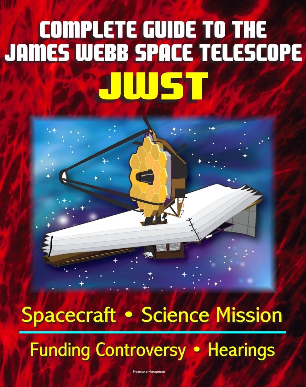 Big bigCover of Complete Guide to NASA's James Webb Space Telescope (JWST) Project - Spacecraft, Instruments and Mirror, Science, Infrared Astronomy, GAO and Independent Review Reports, Congressional Hearings