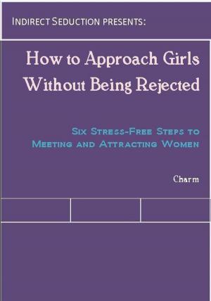 Cover of the book How to Approach Girls Without Being Rejected: Six Stress-Free Steps to Meeting and Attracting Women by Charm