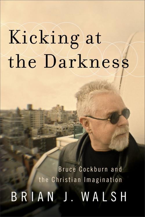 Cover of the book Kicking at the Darkness by Brian J. Walsh, Baker Publishing Group