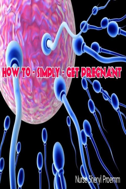 Cover of the book How to ~Simply ~ Get Pregnant by Sheryl Proemm, Sheryl Proemm
