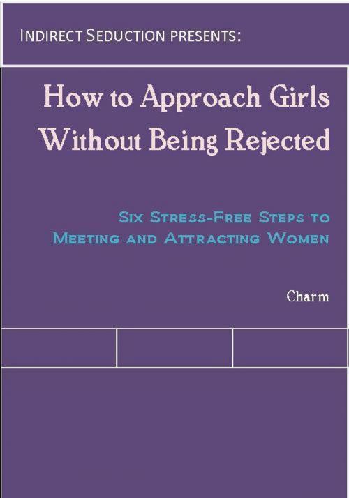 Cover of the book How to Approach Girls Without Being Rejected: Six Stress-Free Steps to Meeting and Attracting Women by Charm, Charm