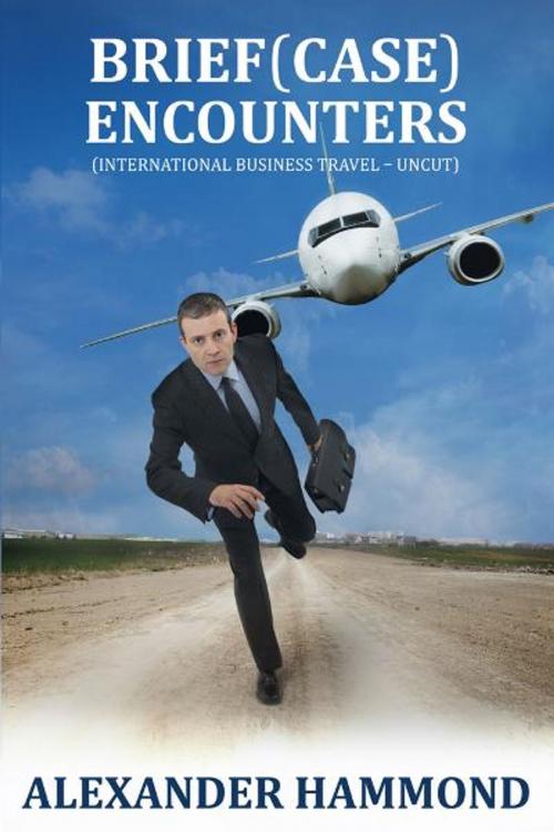 Cover of the book Brief (case) Encounters: International Business Travel - uncut by Alexander Hammond, The Nazca Plains Corporation